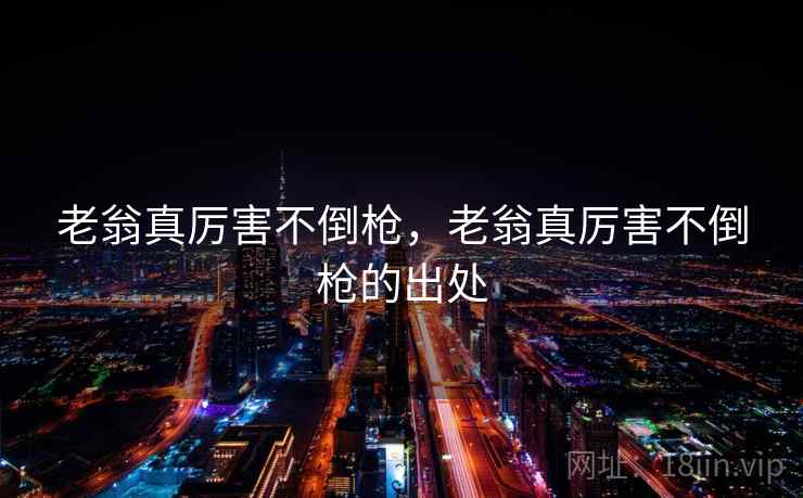 老翁真厉害不倒枪,老翁真厉害不倒枪的出处 老翁真厉害不倒枪,老翁真厉害不倒枪的出处