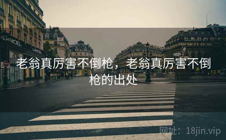 老翁真厉害不倒枪，老翁真厉害不倒枪的出处