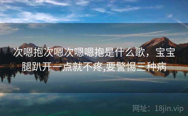 次嗯抱次嗯次嗯嗯抱是什么歌,宝宝腿趴开一点就不疼,要警惕三种病 次嗯抱次嗯次嗯嗯抱是什么歌,宝宝腿趴开一点就不疼,要警惕三种病