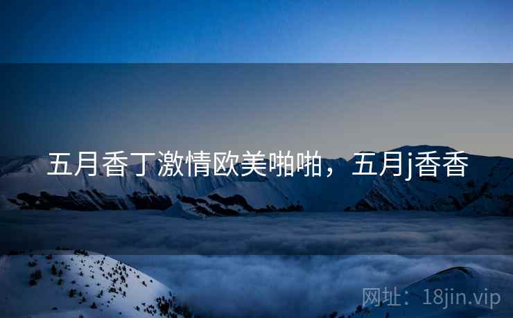 五月香丁激情欧美啪啪，五月j香香