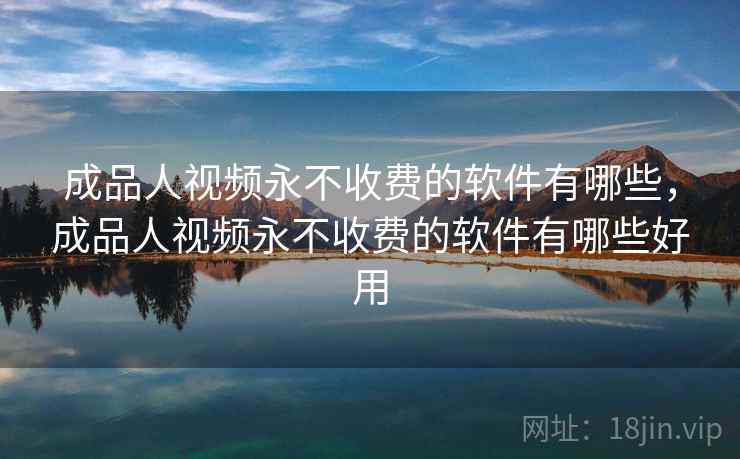 成品人视频永不收费的软件有哪些,成品人视频永不收费的软件有哪些好用 成品人视频永不收费的软件有哪些,成品人视频永不收费的软件有哪些好用