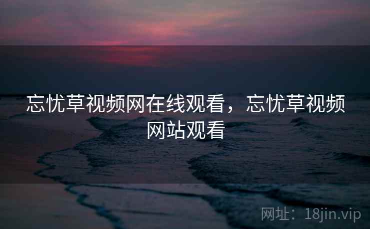 忘忧草视频网在线观看，忘忧草视频网站观看