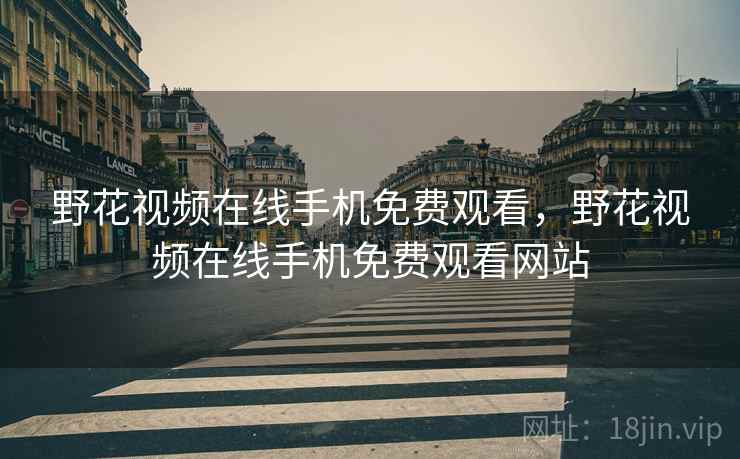 野花视频在线手机免费观看,野花视频在线手机免费观看网站 野花视频在线手机免费观看,野花视频在线手机免费观看网站