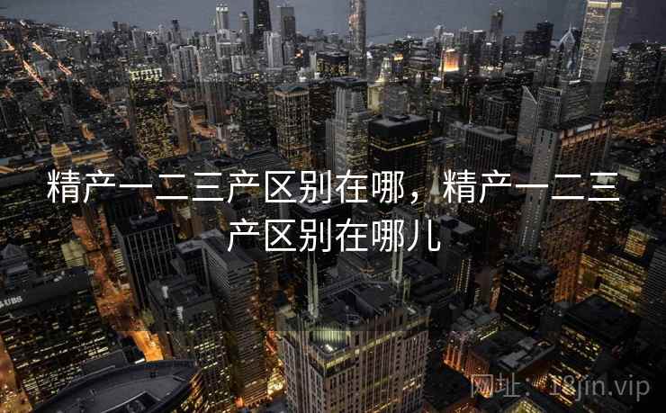 精产一二三产区别在哪，精产一二三产区别在哪儿
