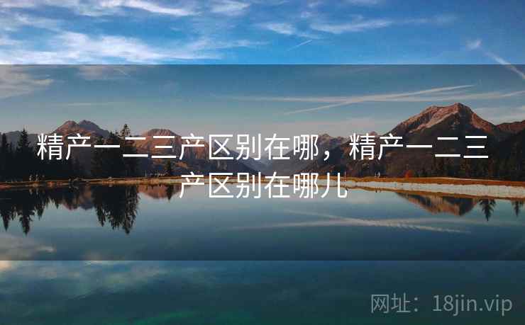 精产一二三产区别在哪,精产一二三产区别在哪儿 精产一二三产区别在哪,精产一二三产区别在哪儿
