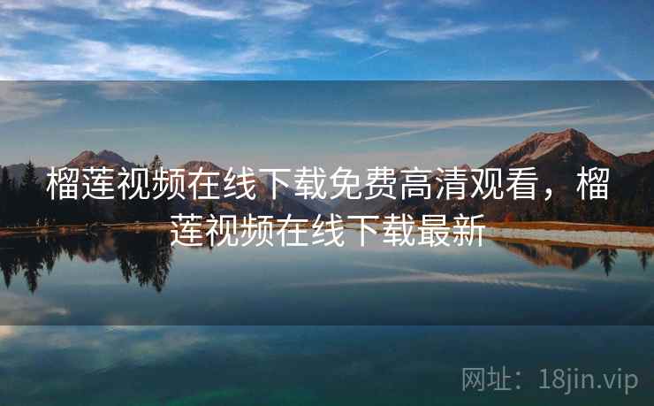 榴莲视频在线下载免费高清观看，榴莲视频在线下载最新