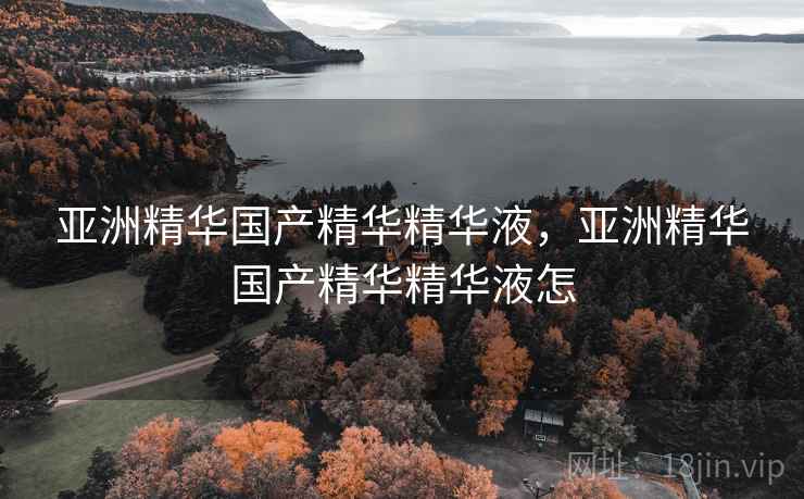 亚洲精华国产精华精华液,亚洲精华国产精华精华液怎 亚洲精华国产精华精华液,亚洲精华国产精华精华液怎