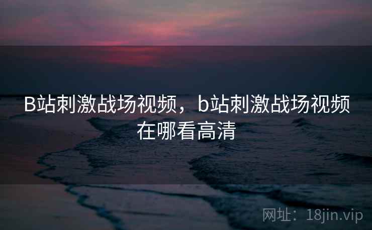 B站刺激战场视频，b站刺激战场视频在哪看高清