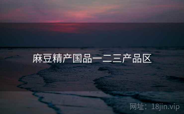 麻豆精产国品一二三产品区
