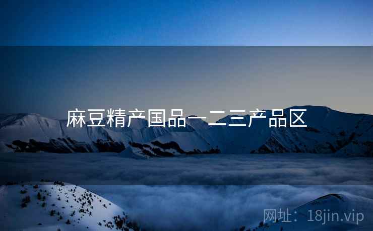 麻豆精产国品一二三产品区 麻豆精产国品一二三产品区