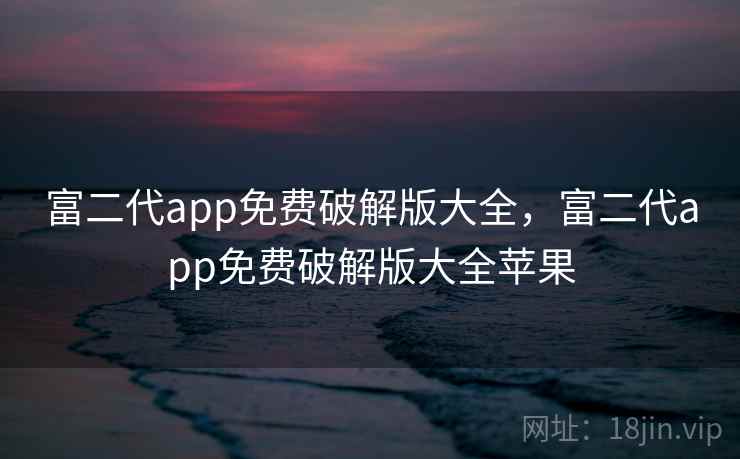 富二代app免费破解版大全,富二代app免费破解版大全苹果 富二代app免费破解版大全,富二代app免费破解版大全苹果