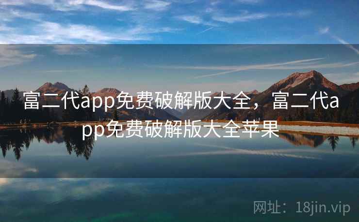 富二代app免费破解版大全,富二代app免费破解版大全苹果 富二代app免费破解版大全,富二代app免费破解版大全苹果