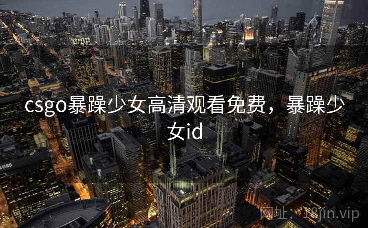 csgo暴躁少女高清观看免费,暴躁少女id csgo暴躁少女高清观看免费,暴躁少女id