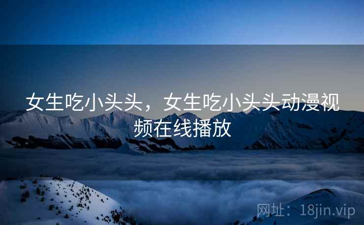 女生吃小头头，女生吃小头头动漫视频在线播放