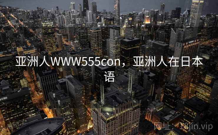 亚洲人WWW555con，亚洲人在日本语