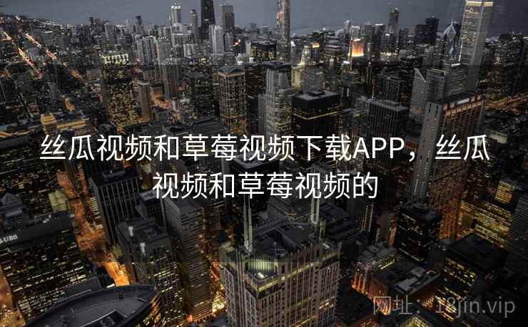 丝瓜视频和草莓视频下载APP,丝瓜视频和草莓视频的 丝瓜视频和草莓视频下载APP,丝瓜视频和草莓视频的