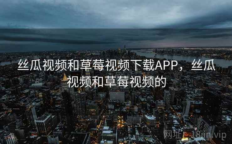 丝瓜视频和草莓视频下载APP,丝瓜视频和草莓视频的 丝瓜视频和草莓视频下载APP,丝瓜视频和草莓视频的