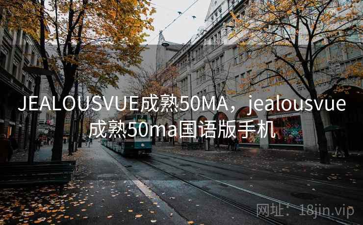 JEALOUSVUE成熟50MA,jealousvue成熟50ma国语版手机 JEALOUSVUE成熟50MA,jealousvue成熟50ma国语版手机