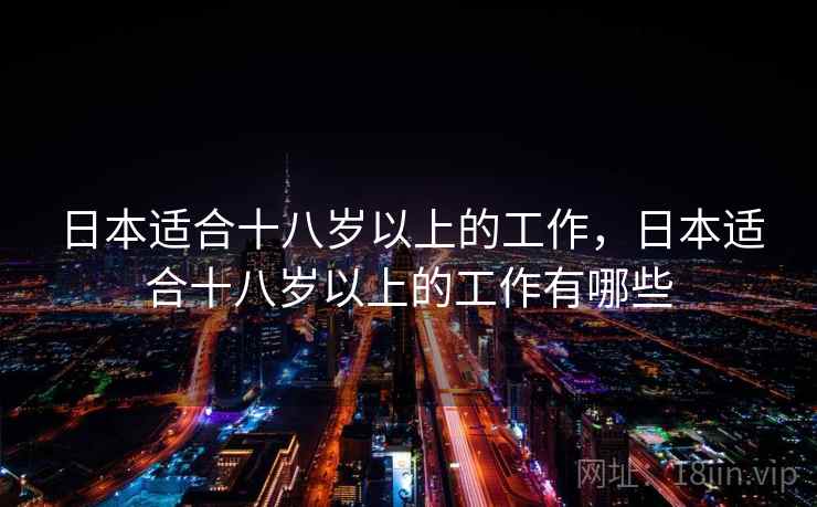 日本适合十八岁以上的工作,日本适合十八岁以上的工作有哪些 日本适合十八岁以上的工作,日本适合十八岁以上的工作有哪些