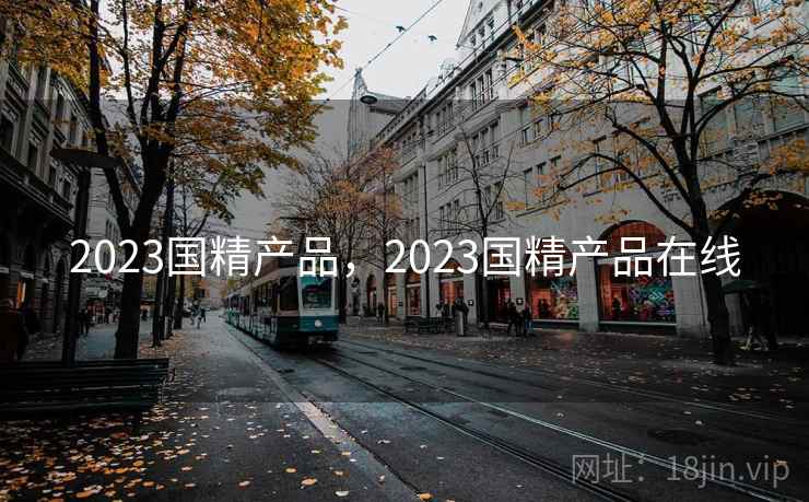 2023国精产品,2023国精产品在线 2023国精产品,2023国精产品在线
