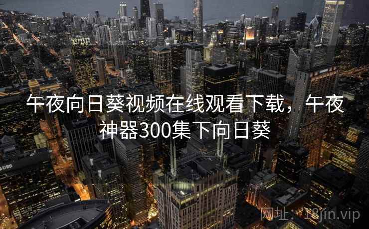 午夜向日葵视频在线观看下载，午夜神器300集下向日葵