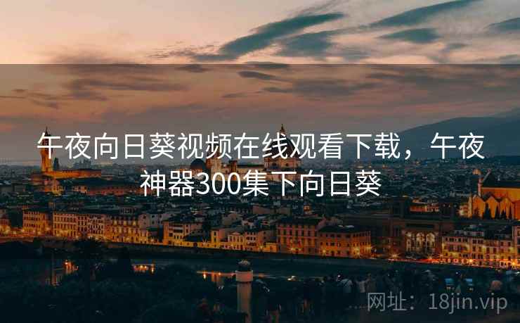 午夜向日葵视频在线观看下载,午夜神器300集下向日葵 午夜向日葵视频在线观看下载,午夜神器300集下向日葵