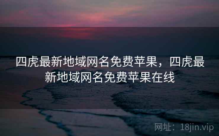 四虎最新地域网名免费苹果，四虎最新地域网名免费苹果在线