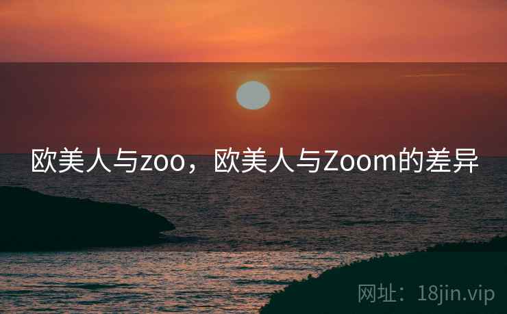 欧美人与zoo，欧美人与Zoom的差异