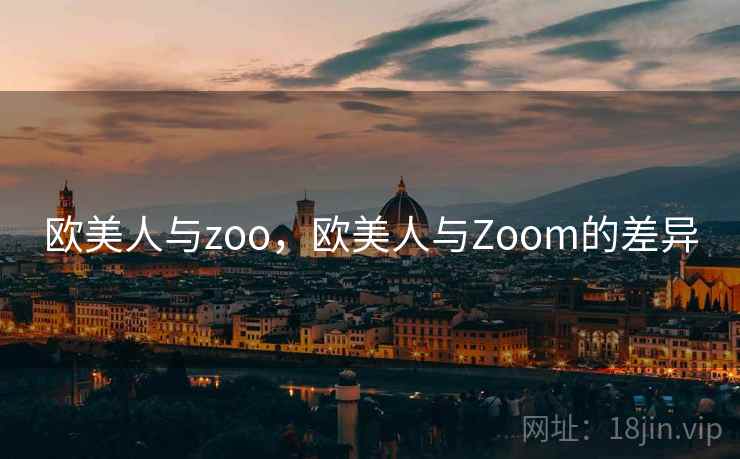 欧美人与zoo,欧美人与Zoom的差异 欧美人与zoo,欧美人与Zoom的差异