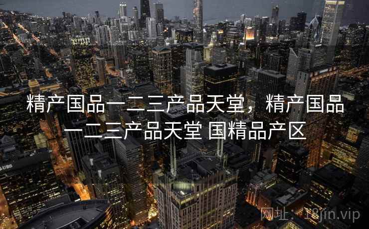 精产国品一二三产品天堂,精产国品一二三产品天堂 国精品产区 精产国品一二三产品天堂,精产国品一二三产品天堂 国精品产区