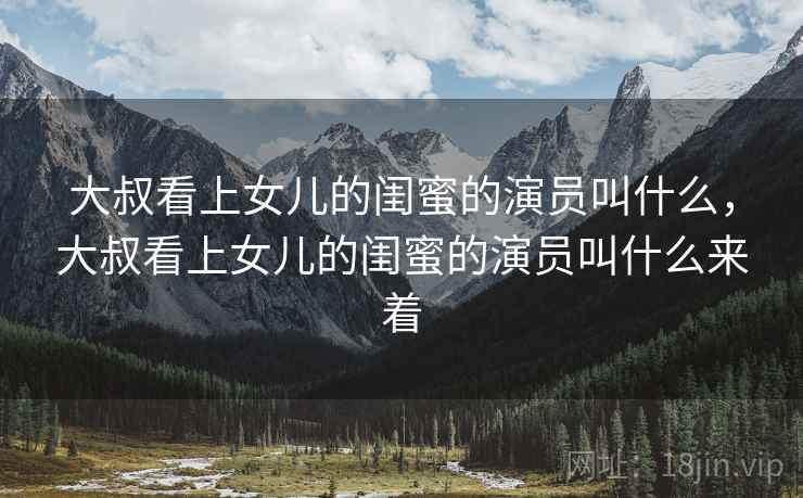 大叔看上女儿的闺蜜的演员叫什么,大叔看上女儿的闺蜜的演员叫什么来着 大叔看上女儿的闺蜜的演员叫什么,大叔看上女儿的闺蜜的演员叫什么来着